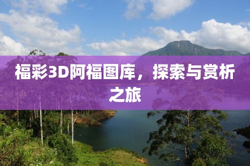 福彩3D阿福图库，探索与赏析之旅