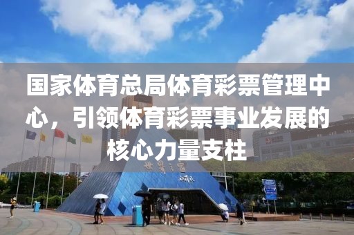 国家体育总局体育彩票管理中心，引领体育彩票事业发展的核心力量支柱