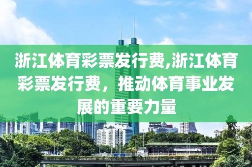 浙江体育彩票发行费,浙江体育彩票发行费，推动体育事业发展的重要力量