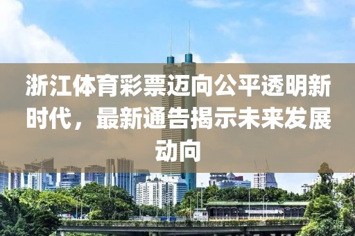 浙江体育彩票迈向公平透明新时代，最新通告揭示未来发展动向