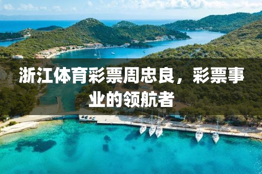 浙江体育彩票周忠良，彩票事业的领航者