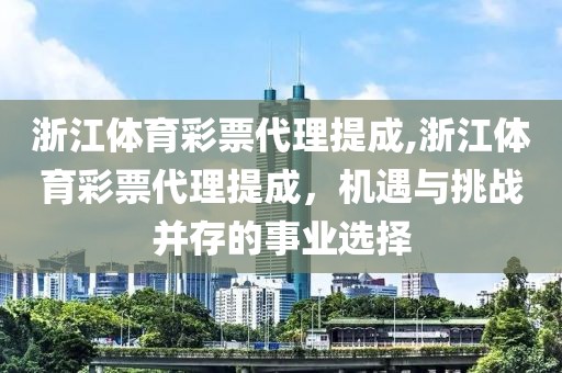 浙江体育彩票代理提成,浙江体育彩票代理提成，机遇与挑战并存的事业选择