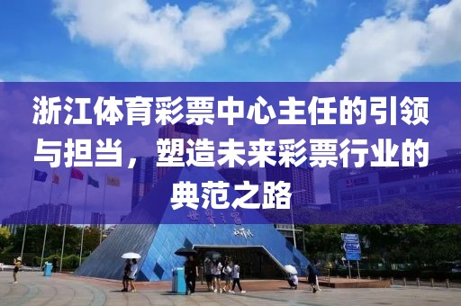 浙江体育彩票中心主任的引领与担当，塑造未来彩票行业的典范之路