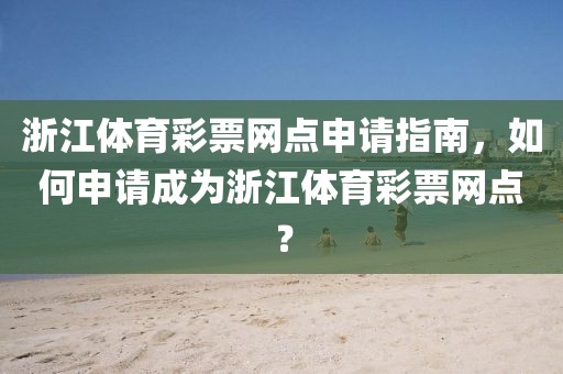 浙江体育彩票网点申请指南，如何申请成为浙江体育彩票网点？