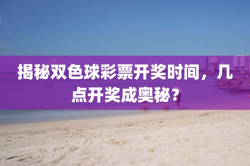 揭秘双色球彩票开奖时间，几点开奖成奥秘？