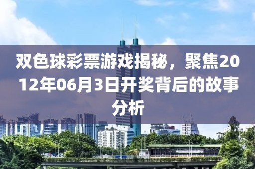 双色球彩票游戏揭秘，聚焦2012年06月3日开奖背后的故事分析