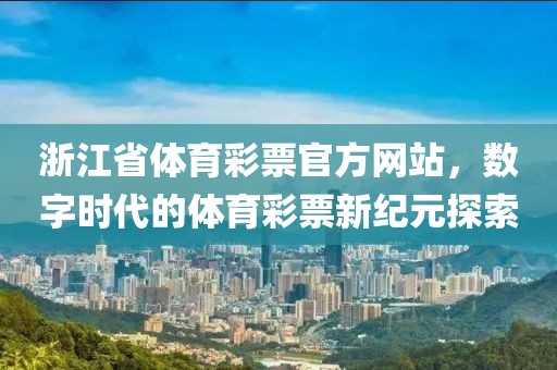 浙江省体育彩票官方网站，数字时代的体育彩票新纪元探索