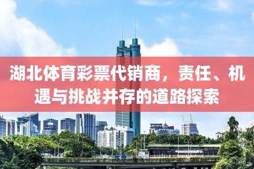 湖北体育彩票代销商，责任、机遇与挑战并存的道路探索