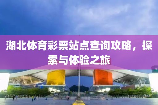 湖北体育彩票站点查询攻略，探索与体验之旅