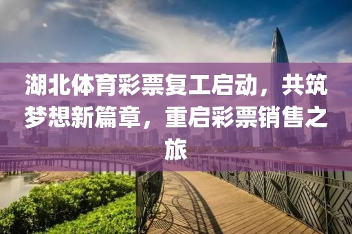 湖北体育彩票复工启动，共筑梦想新篇章，重启彩票销售之旅