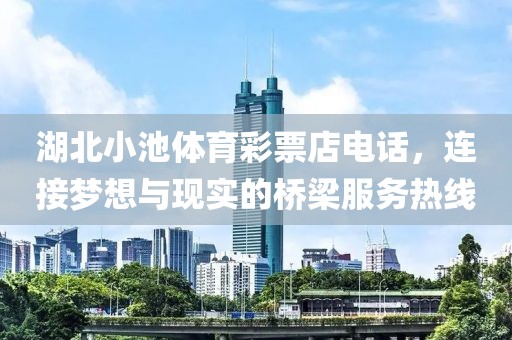 湖北小池体育彩票店电话，连接梦想与现实的桥梁服务热线