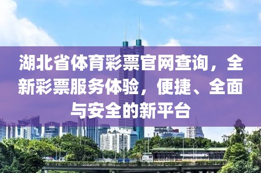 湖北省体育彩票官网查询，全新彩票服务体验，便捷、全面与安全的新平台