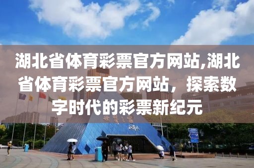 湖北省体育彩票官方网站,湖北省体育彩票官方网站，探索数字时代的彩票新纪元