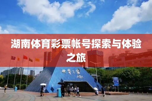 湖南体育彩票帐号探索与体验之旅