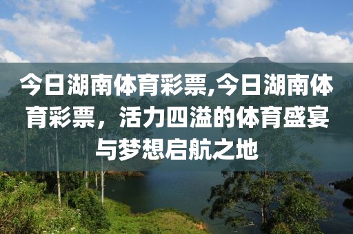 今日湖南体育彩票,今日湖南体育彩票，活力四溢的体育盛宴与梦想启航之地