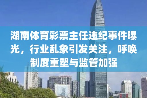 湖南体育彩票主任违纪事件曝光，行业乱象引发关注，呼唤制度重塑与监管加强