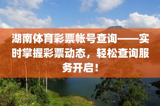 湖南体育彩票帐号查询——实时掌握彩票动态，轻松查询服务开启！