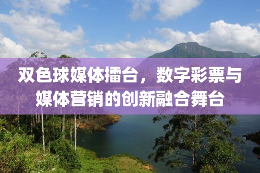 双色球媒体擂台，数字彩票与媒体营销的创新融合舞台