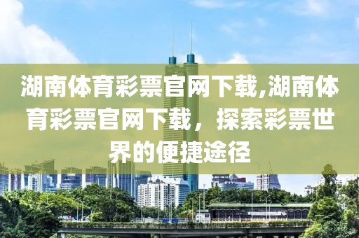 湖南体育彩票官网下载,湖南体育彩票官网下载，探索彩票世界的便捷途径