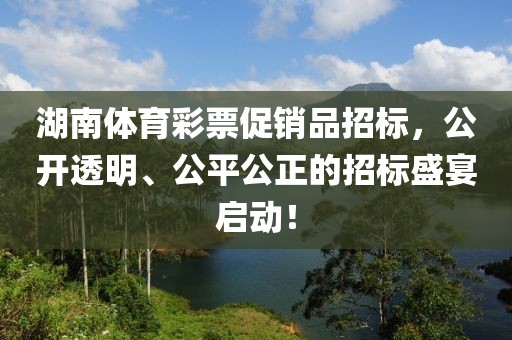 湖南体育彩票促销品招标，公开透明、公平公正的招标盛宴启动！