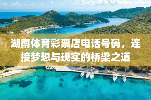 湖南体育彩票店电话号码，连接梦想与现实的桥梁之道