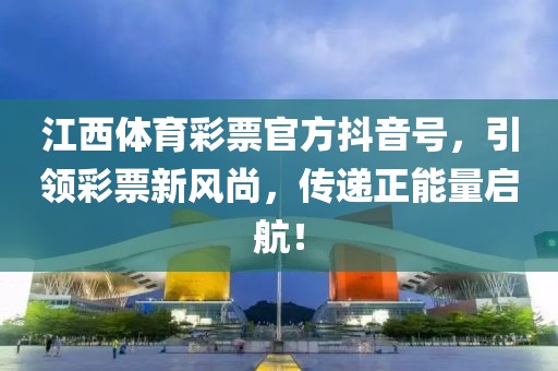 江西体育彩票官方抖音号，引领彩票新风尚，传递正能量启航！