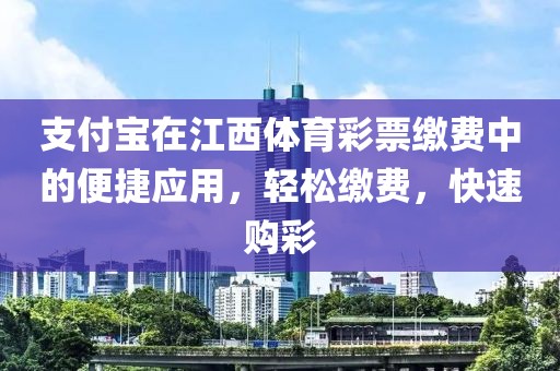 支付宝在江西体育彩票缴费中的便捷应用，轻松缴费，快速购彩