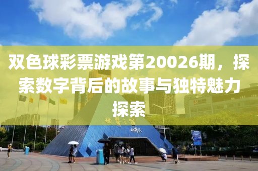 双色球彩票游戏第20026期，探索数字背后的故事与独特魅力探索