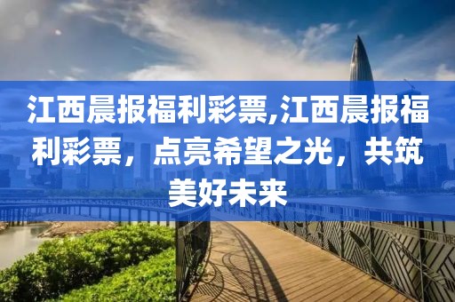 江西晨报福利彩票,江西晨报福利彩票，点亮希望之光，共筑美好未来